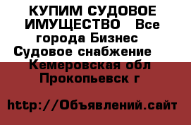 КУПИМ СУДОВОЕ ИМУЩЕСТВО - Все города Бизнес » Судовое снабжение   . Кемеровская обл.,Прокопьевск г.